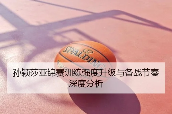 孙颖莎亚锦赛训练强度升级与备战节奏深度分析