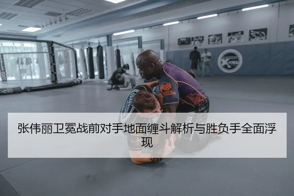 张伟丽卫冕战前对手地面缠斗解析与胜负手全面浮现